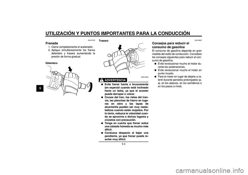 YAMAHA TMAX 2008  Manuale de Empleo (in Spanish)  
UTILIZACIÓN Y PUNTOS IMPORTANTES PARA LA CONDUCCIÓN 
5-3 
1
2
3
4
5
6
7
8
9
 
SAU16792 
Frenada  
1. Cierre completamente el acelerador.
2. Aplique simultáneamente los frenos
delantero y trasero 