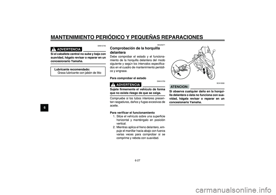 YAMAHA TMAX 2008  Manuale de Empleo (in Spanish)  
MANTENIMIENTO PERIÓDICO Y PEQUEÑAS REPARACIONES 
6-27 
1
2
3
4
5
6
7
8
9
ADVERTENCIA
 
SWA10740 
Si el caballete central no sube y baja con
suavidad, hágalo revisar o reparar en un 
concesionario