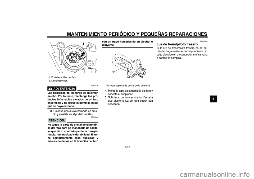 YAMAHA TMAX 2008  Manuale de Empleo (in Spanish)  
MANTENIMIENTO PERIÓDICO Y PEQUEÑAS REPARACIONES 
6-32 
2
3
4
5
67
8
9
ADVERTENCIA
 
SWA10790 
Las bombillas de los faros se calientan
mucho. Por lo tanto, mantenga los pro-
ductos inflamables alej