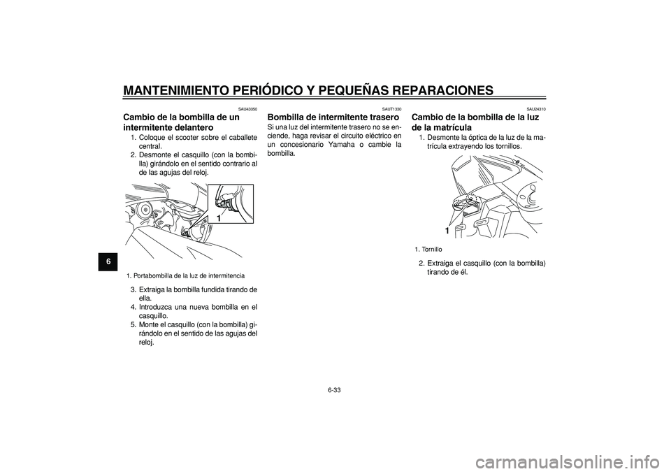 YAMAHA TMAX 2008  Manuale de Empleo (in Spanish)  
MANTENIMIENTO PERIÓDICO Y PEQUEÑAS REPARACIONES 
6-33 
1
2
3
4
5
6
7
8
9
 
SAU43050 
Cambio de la bombilla de un 
intermitente delantero  
1. Coloque el scooter sobre el caballete
central.
2. Desm