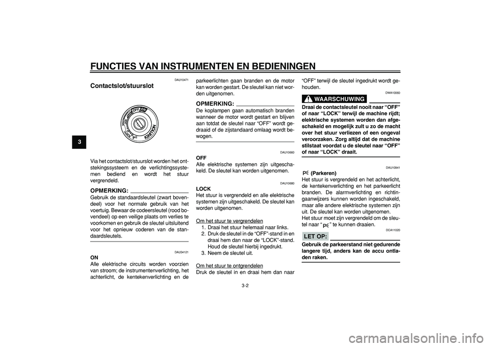 YAMAHA TMAX 2008  Instructieboekje (in Dutch)  
FUNCTIES VAN INSTRUMENTEN EN BEDIENINGEN 
3-2 
1
2
3
4
5
6
7
8
9
 
DAU10471 
Contactslot/stuurslot  
Via het contactslot/stuurslot worden het ont-
stekingssysteem en de verlichtingssyste-
men bedien