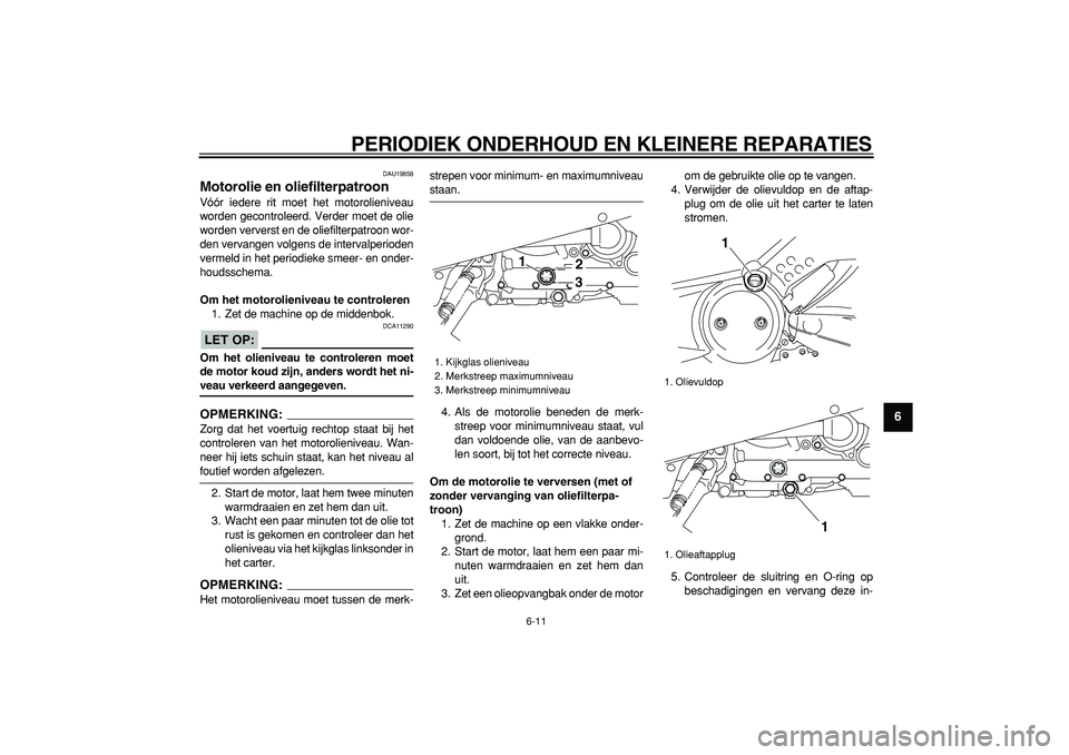 YAMAHA TMAX 2008  Instructieboekje (in Dutch)  
PERIODIEK ONDERHOUD EN KLEINERE REPARATIES 
6-11 
2
3
4
5
67
8
9
 
DAU19858 
Motorolie en oliefilterpatroon  
Vóór iedere rit moet het motorolieniveau
worden gecontroleerd. Verder moet de olie
wor