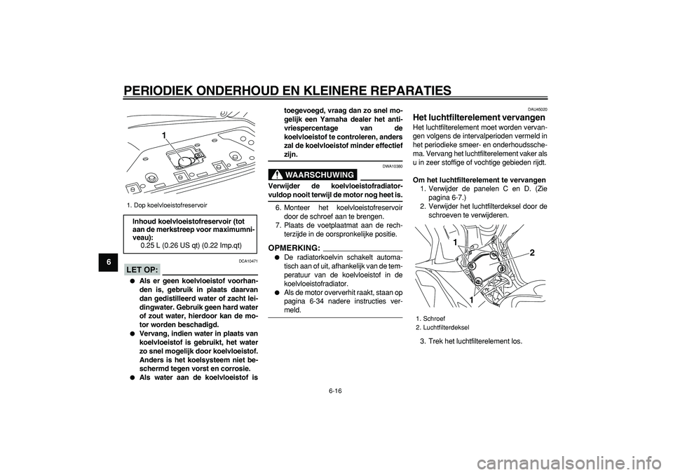 YAMAHA TMAX 2008  Instructieboekje (in Dutch)  
PERIODIEK ONDERHOUD EN KLEINERE REPARATIES 
6-16 
1
2
3
4
5
6
7
8
9
LET OP:
 
 DCA10471 
 
Als er geen koelvloeistof voorhan-
den is, gebruik in plaats daarvan
dan gedistilleerd water of zacht lei-