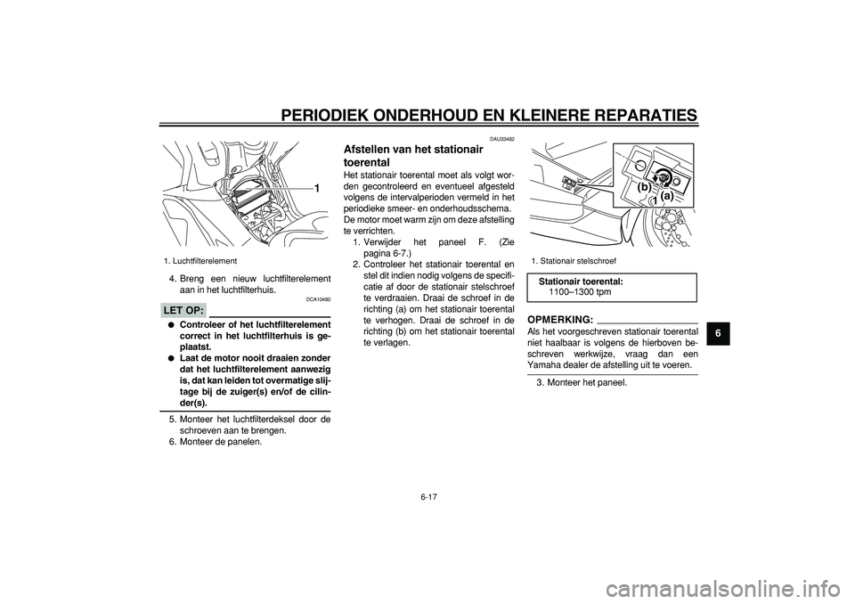 YAMAHA TMAX 2008  Instructieboekje (in Dutch)  
PERIODIEK ONDERHOUD EN KLEINERE REPARATIES 
6-17 
2
3
4
5
67
8
9
 
4. Breng een nieuw luchtfilterelement
aan in het luchtfilterhuis.
LET OP:
 
 DCA10480 
 
Controleer of het luchtfilterelement
corr