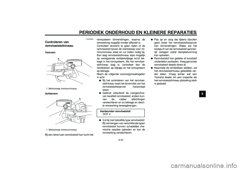 YAMAHA TMAX 2008  Instructieboekje (in Dutch)  
PERIODIEK ONDERHOUD EN KLEINERE REPARATIES 
6-23 
2
3
4
5
67
8
9
 
DAU22580 
Controleren van 
remvloeistofniveau  
Voorrem
Achterrem 
Bij een tekort aan remvloeistof kan lucht hetremsysteem binnendr