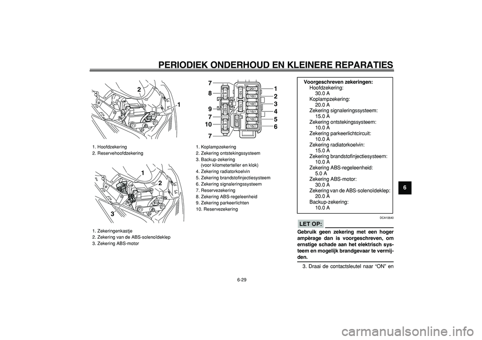 YAMAHA TMAX 2008  Instructieboekje (in Dutch)  
PERIODIEK ONDERHOUD EN KLEINERE REPARATIES 
6-29 
2
3
4
5
67
8
9
LET OP:
 
 DCA10640 
Gebruik geen zekering met een hoger
ampèrage dan is voorgeschreven, om
ernstige schade aan het elektrisch sys-

