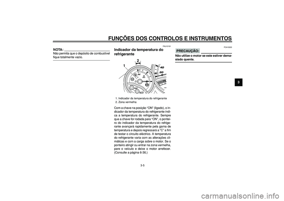 YAMAHA TMAX 2008  Manual de utilização (in Portuguese)  
FUNÇÕES DOS CONTROLOS E INSTRUMENTOS 
3-5 
2
34
5
6
7
8
9
NOTA:
 
Não permita que o depósito de combustível 
fique totalmente vazio. 
PAU12181 
Indicador da temperatura do 
refrigerante  
Com a