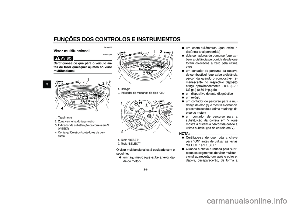 YAMAHA TMAX 2008  Manual de utilização (in Portuguese)  
FUNÇÕES DOS CONTROLOS E INSTRUMENTOS 
3-6 
1
2
3
4
5
6
7
8
9
 
PAU44963 
Visor multifuncional 
AVISO
 
PWA12311 
Certifique-se de que pára o veículo an-
tes de fazer quaisquer ajustes ao visor 
