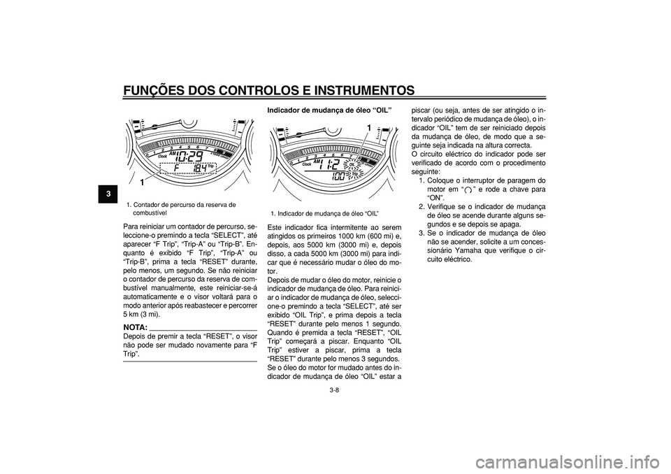 YAMAHA TMAX 2008 Manual de utilização (in Portuguese)
FUNÇÕES DOS CONTROLOS E INSTRUMENTOS
3-8
1
2
3
4
5
6
7
8
9
Para reiniciar um contador de percurso, se-
leccione-o premindo a tecla “SELECT”, até
aparecer “F Trip”, “Trip-A” ou “ YAMAHA TMAX 2008 Manual de utilização (in Portuguese)
FUNÇÕES DOS CONTROLOS E INSTRUMENTOS
3-8
1
2
3
4
5
6
7
8
9
Para reiniciar um contador de percurso, se-
leccione-o premindo a tecla “SELECT”, até
aparecer “F Trip”, “Trip-A” ou “
