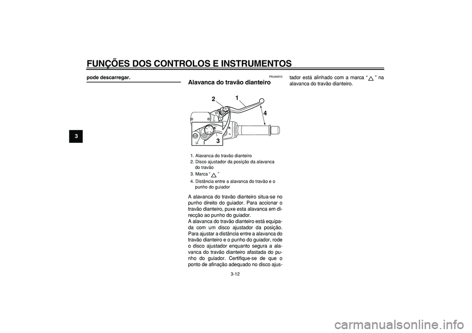 YAMAHA TMAX 2008  Manual de utilização (in Portuguese)  
FUNÇÕES DOS CONTROLOS E INSTRUMENTOS 
3-12 
1
2
3
4
5
6
7
8
9
 
pode descarregar. 
PAU44910 
Alavanca do travão dianteiro  
A alavanca do travão dianteiro situa-se no
punho direito do guiador. P