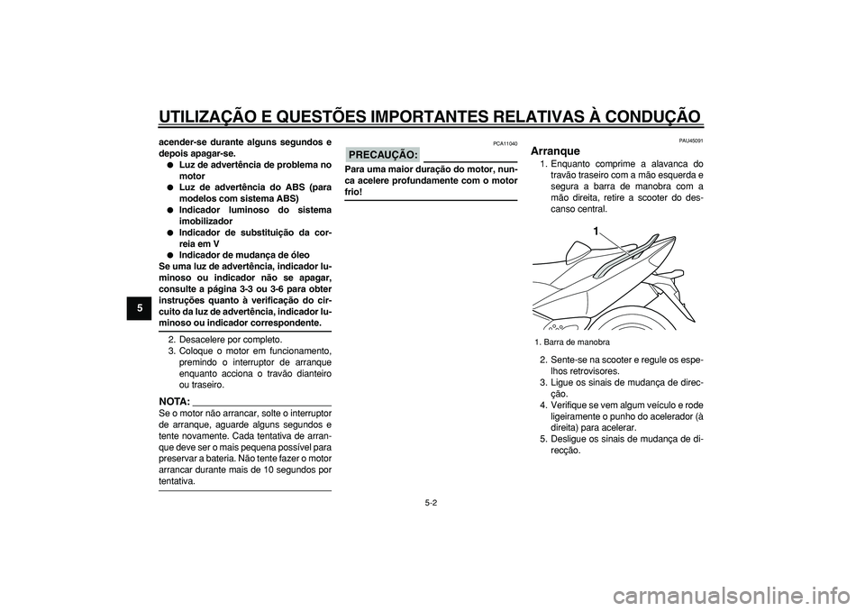 YAMAHA TMAX 2008  Manual de utilização (in Portuguese)  
UTILIZAÇÃO E QUESTÕES IMPORTANTES RELATIVAS À CONDUÇÃO 
5-2 
1
2
3
4
5
6
7
8
9
 
acender-se durante alguns segundos e
depois apagar-se. 
 
Luz de advertência de problema no
motor 
 
Luz de 