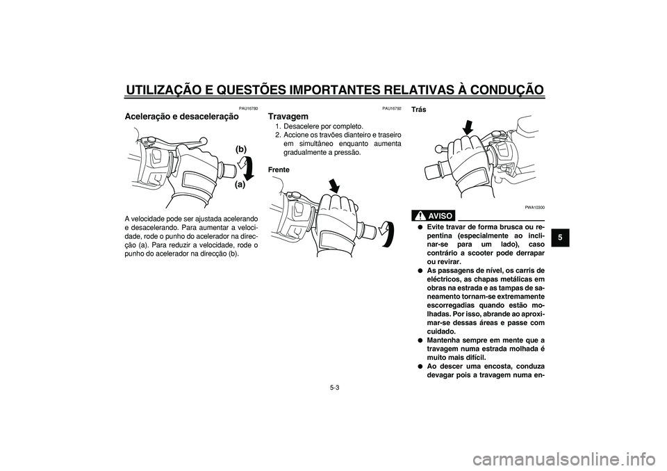 YAMAHA TMAX 2008  Manual de utilização (in Portuguese)  
UTILIZAÇÃO E QUESTÕES IMPORTANTES RELATIVAS À CONDUÇÃO 
5-3 
2
3
4
56
7
8
9
 
PAU16780 
Aceleração e desaceleração  
A velocidade pode ser ajustada acelerando
e desacelerando. Para aumenta