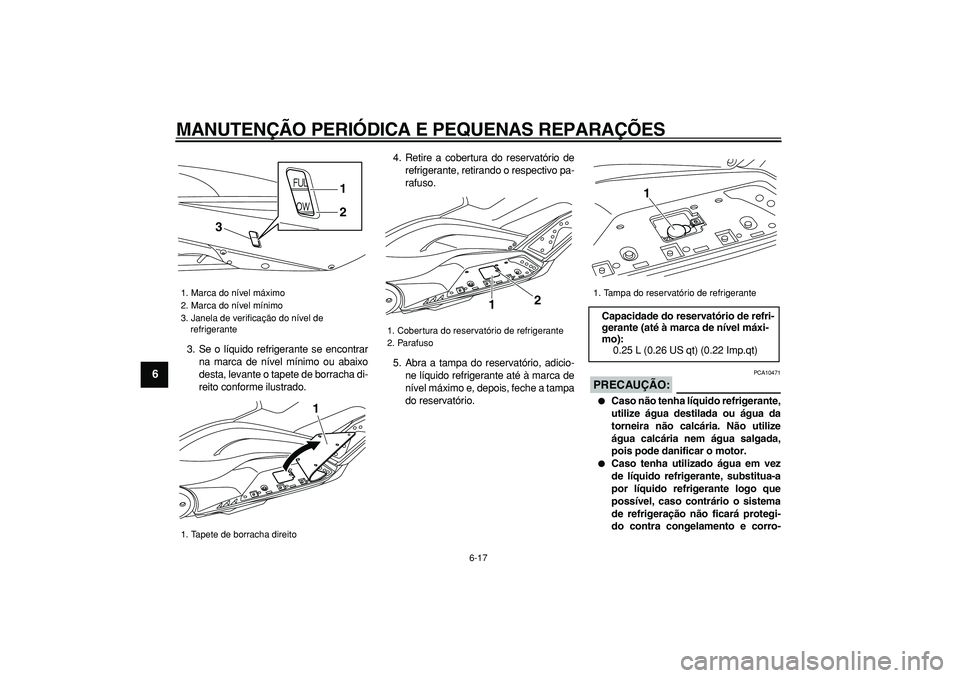 YAMAHA TMAX 2008  Manual de utilização (in Portuguese)  
MANUTENÇÃO PERIÓDICA E PEQUENAS REPARAÇÕES 
6-17 
1
2
3
4
5
6
7
8
9
 
3. Se o líquido refrigerante se encontrar
na marca de nível mínimo ou abaixo
desta, levante o tapete de borracha di-
rei