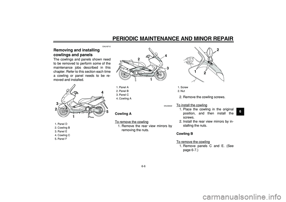 YAMAHA TMAX 2007 Service Manual  
PERIODIC MAINTENANCE AND MINOR REPAIR 
6-6 
2
3
4
5
67
8
9
 
EAU18712 
Removing and installing 
cowlings and panels  
The cowlings and panels shown need
to be removed to perform some of the
maintena