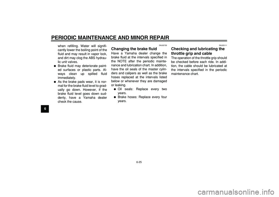 YAMAHA TMAX 2007 Repair Manual  
PERIODIC MAINTENANCE AND MINOR REPAIR 
6-25 
1
2
3
4
5
6
7
8
9 
when refilling. Water will signifi-
cantly lower the boiling point of the
fluid and may result in vapor lock,
and dirt may clog the AB