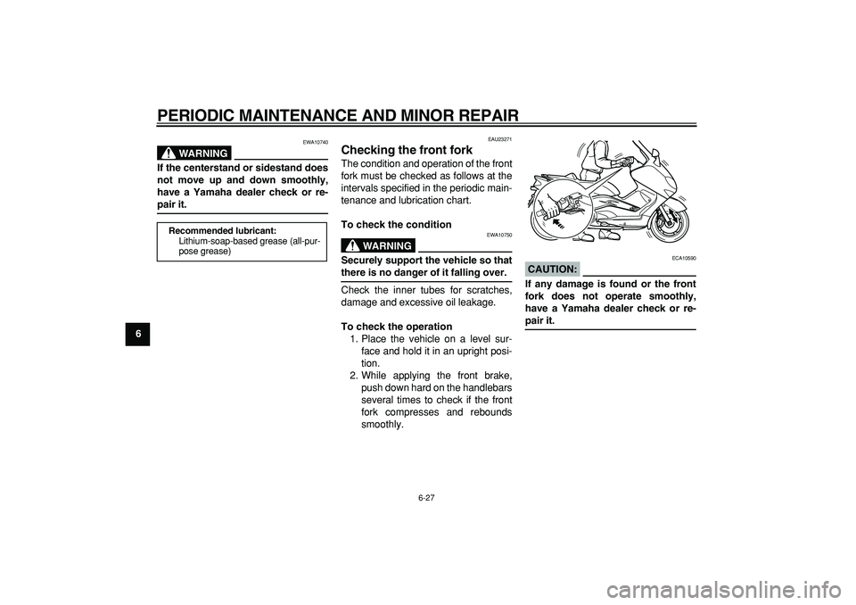 YAMAHA TMAX 2007 Repair Manual  
PERIODIC MAINTENANCE AND MINOR REPAIR 
6-27 
1
2
3
4
5
6
7
8
9
WARNING
 
EWA10740 
If the centerstand or sidestand does
not move up and down smoothly,
have a Yamaha dealer check or re- 
pair it. 
EA
