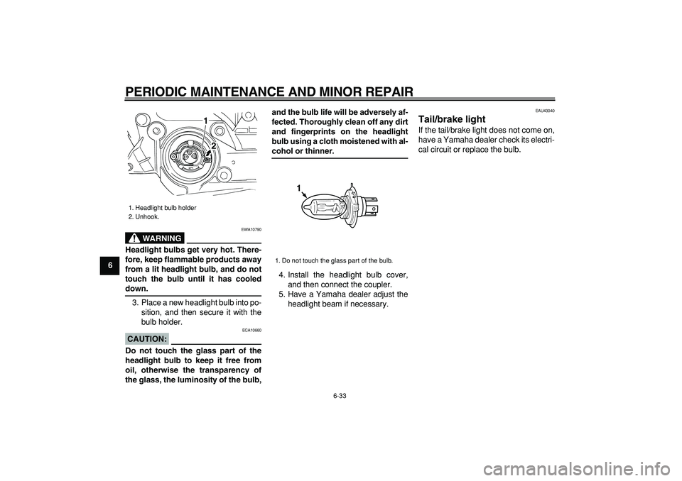 YAMAHA TMAX 2007 Owners Manual
PERIODIC MAINTENANCE AND MINOR REPAIR
6-33
1
2
3
4
5
6
7
8
9
WARNING
EWA10790
Headlight bulbs get very hot. There-
fore, keep flammable products away
from a lit headlight bulb, and do not
touch YAMAHA TMAX 2007 Owners Manual
PERIODIC MAINTENANCE AND MINOR REPAIR
6-33
1
2
3
4
5
6
7
8
9
WARNING
EWA10790
Headlight bulbs get very hot. There-
fore, keep flammable products away
from a lit headlight bulb, and do not
touch