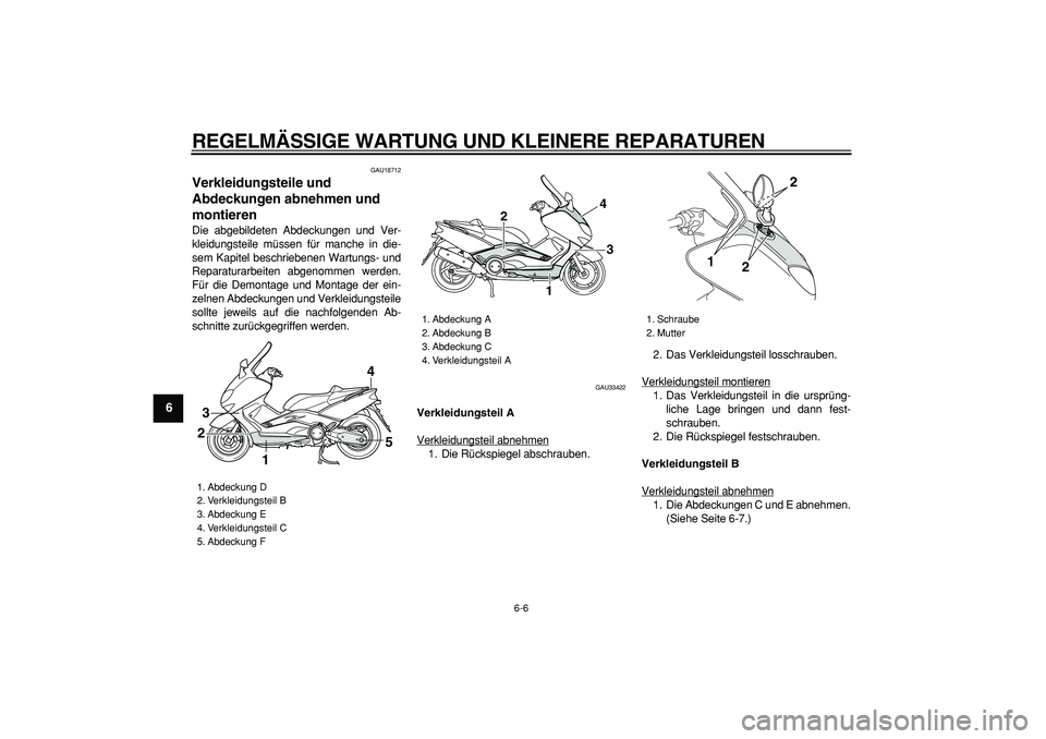 YAMAHA TMAX 2007  Betriebsanleitungen (in German)  
REGELMÄSSIGE WARTUNG UND KLEINERE REPARATUREN 
6-6 
1
2
3
4
5
6
7
8
9
 
GAU18712 
Verkleidungsteile und 
Abdeckungen abnehmen und 
montieren  
Die abgebildeten Abdeckungen und Ver-
kleidungsteile m