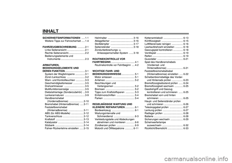YAMAHA TMAX 2007  Betriebsanleitungen (in German)  
INHALT 
SICHERHEITSINFORMATIONEN 
 .....1-1
Weitere Tipps zur Fahrsicherheit .....1-4 
FAHRZEUGBESCHREIBUNG 
 ...........2-1
Linke Seitenansicht ..........................2-1
Rechte Seitenansicht...