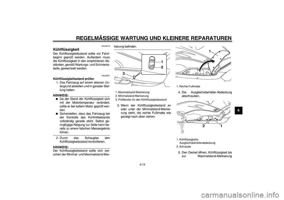 YAMAHA TMAX 2007  Betriebsanleitungen (in German)  
REGELMÄSSIGE WARTUNG UND KLEINERE REPARATUREN 
6-15 
2
3
4
5
67
8
9
 
GAU20070 
Kühlflüssigkeit  
Der Kühlflüssigkeitsstand sollte vor Fahrt-
beginn geprüft werden. Außerdem muss
die Kühlfl