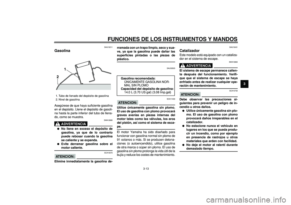 YAMAHA TMAX 2007  Manuale de Empleo (in Spanish)  
FUNCIONES DE LOS INSTRUMENTOS Y MANDOS 
3-13 
2
34
5
6
7
8
9
 
SAU13211 
Gasolina  
Asegúrese de que haya suficiente gasolina
en el depósito. Llene el depósito de gasoli-
na hasta la parte inferi