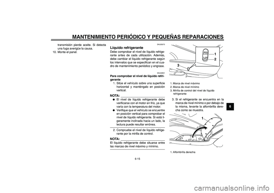 YAMAHA TMAX 2007  Manuale de Empleo (in Spanish)  
MANTENIMIENTO PERIÓDICO Y PEQUEÑAS REPARACIONES 
6-15 
2
3
4
5
67
8
9
 
transmisión pierde aceite. Si detecta
una fuga averigüe la causa.
10. Monte el panel. 
SAU20070 
Líquido refrigerante  
D