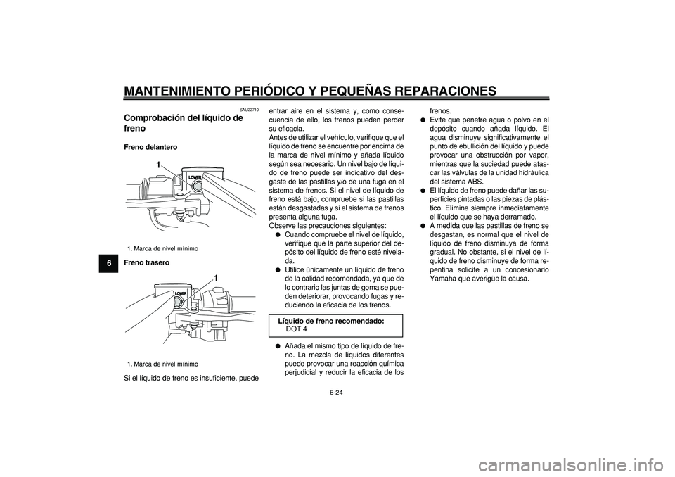 YAMAHA TMAX 2007  Manuale de Empleo (in Spanish)  
MANTENIMIENTO PERIÓDICO Y PEQUEÑAS REPARACIONES 
6-24 
1
2
3
4
5
6
7
8
9
 
SAU22710 
Comprobación del líquido de 
freno  
Freno delantero
Freno trasero 
Si el líquido de freno es insuficiente, 