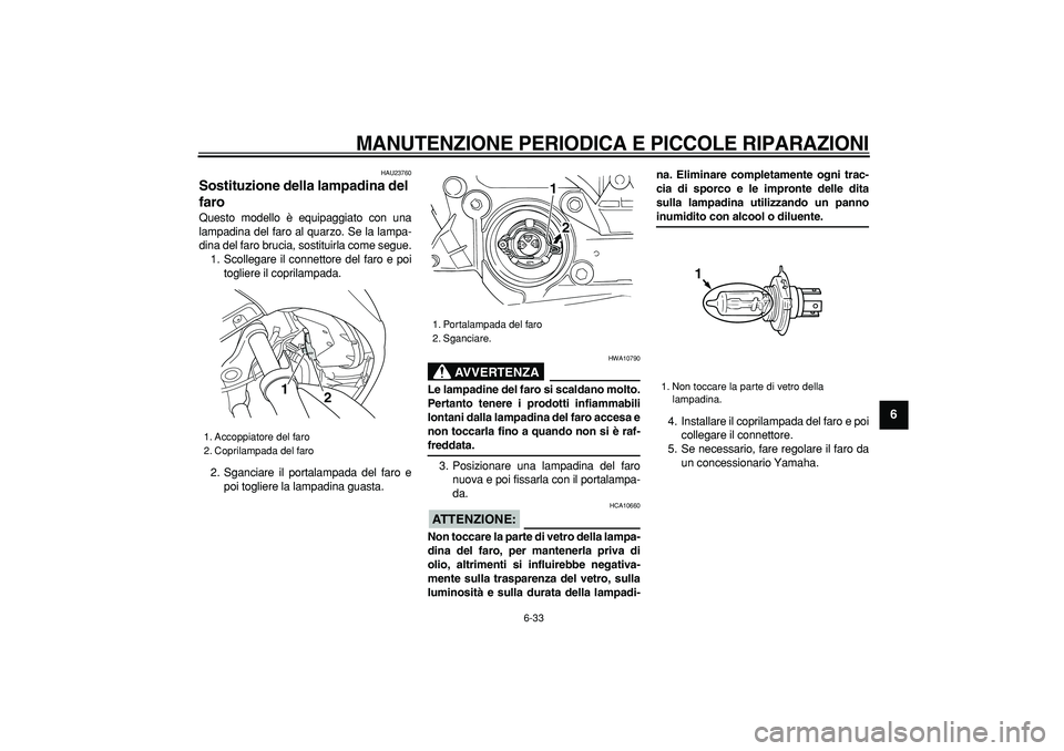 YAMAHA TMAX 2007  Manuale duso (in Italian)  
MANUTENZIONE PERIODICA E PICCOLE RIPARAZIONI
 
6-33 
2
3
4
5
67
8
9
 
HAU23760 
Sostituzione della lampadina del 
faro  
Questo modello è equipaggiato con una
lampadina del faro al quarzo. Se la la