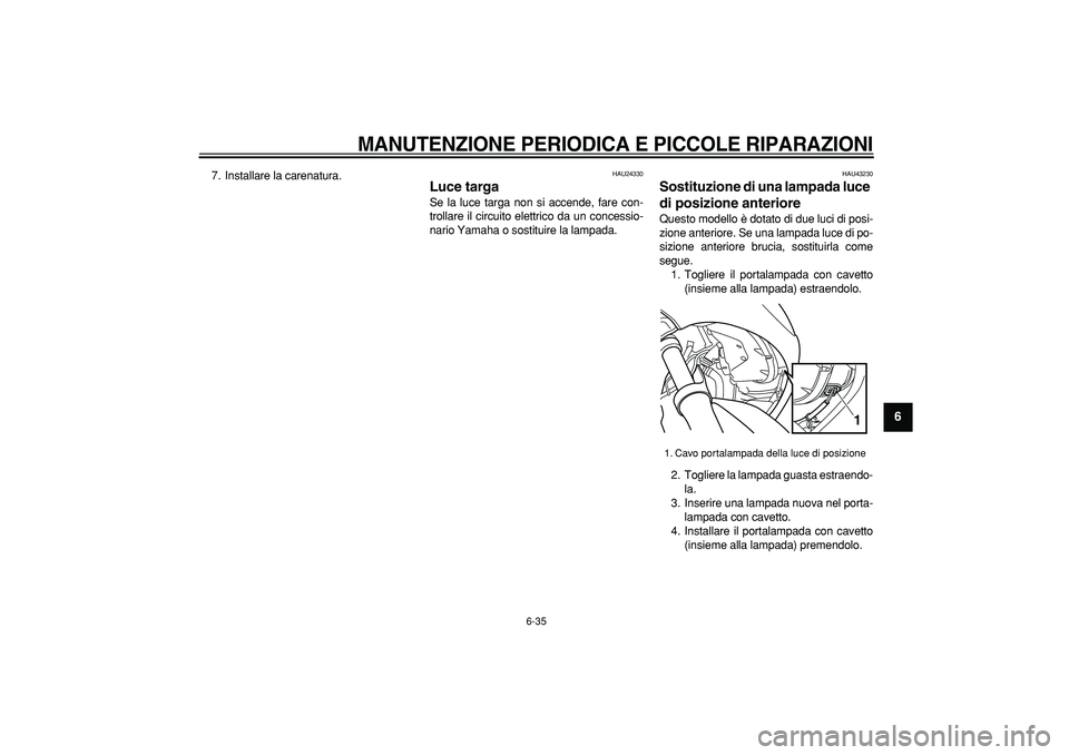 YAMAHA TMAX 2007  Manuale duso (in Italian)  
MANUTENZIONE PERIODICA E PICCOLE RIPARAZIONI
 
6-35 
2
3
4
5
67
8
9
 
7. Installare la carenatura. 
HAU24330 
Luce targa  
Se la luce targa non si accende, fare con-
trollare il circuito elettrico d