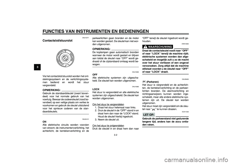 YAMAHA TMAX 2007  Instructieboekje (in Dutch)  
FUNCTIES VAN INSTRUMENTEN EN BEDIENINGEN 
3-2 
1
2
3
4
5
6
7
8
9
 
DAU10471 
Contactslot/stuurslot  
Via het contactslot/stuurslot worden het ont-
stekingssysteem en de verlichtingssyste-
men bedien