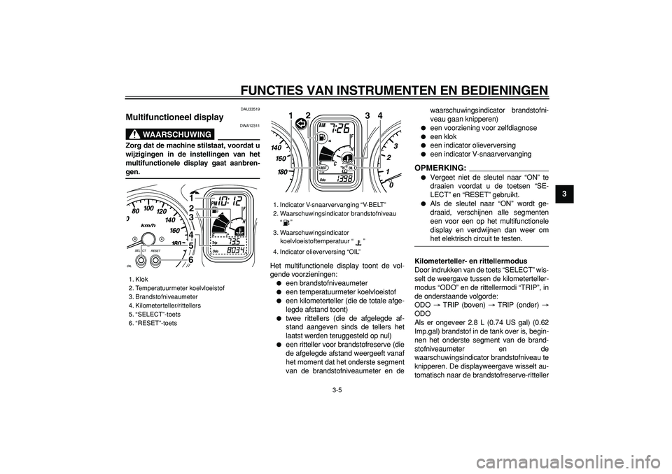 YAMAHA TMAX 2007  Instructieboekje (in Dutch)  
FUNCTIES VAN INSTRUMENTEN EN BEDIENINGEN 
3-5 
2
34
5
6
7
8
9
 
DAU33519 
Multifunctioneel display 
WAARSCHUWING
 
DWA12311 
Zorg dat de machine stilstaat, voordat u
wijzigingen in de instellingen v