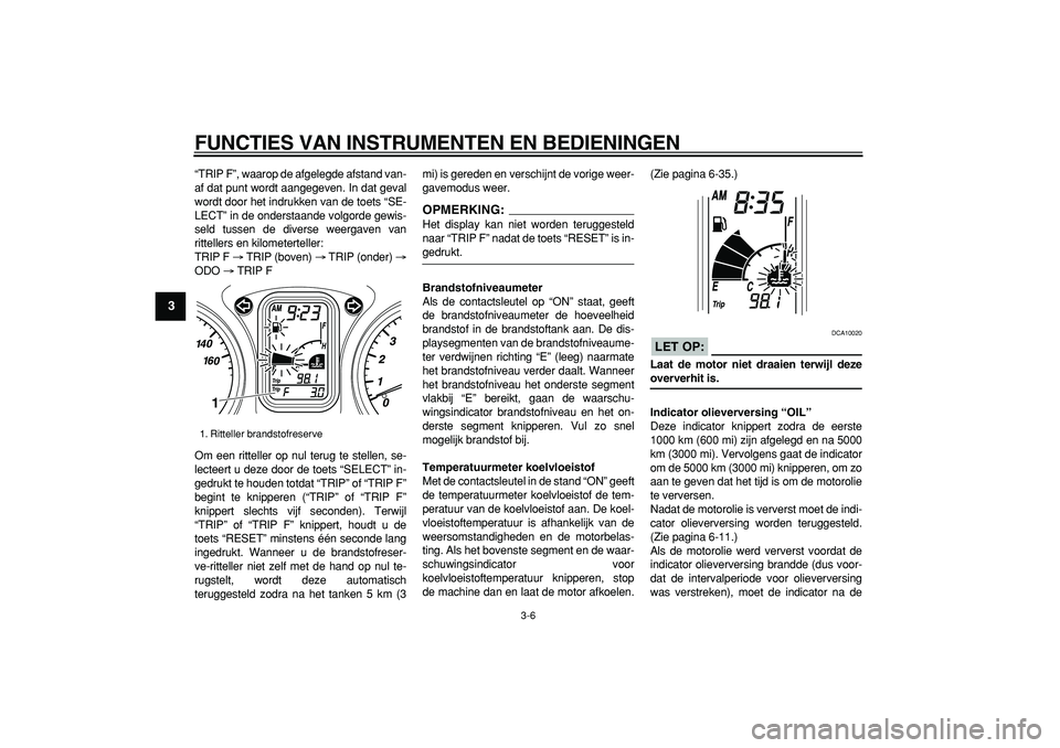 YAMAHA TMAX 2007  Instructieboekje (in Dutch)  
FUNCTIES VAN INSTRUMENTEN EN BEDIENINGEN 
3-6 
1
2
3
4
5
6
7
8
9
 
“TRIP F”, waarop de afgelegde afstand van-
af dat punt wordt aangegeven. In dat geval
wordt door het indrukken van de toets “
