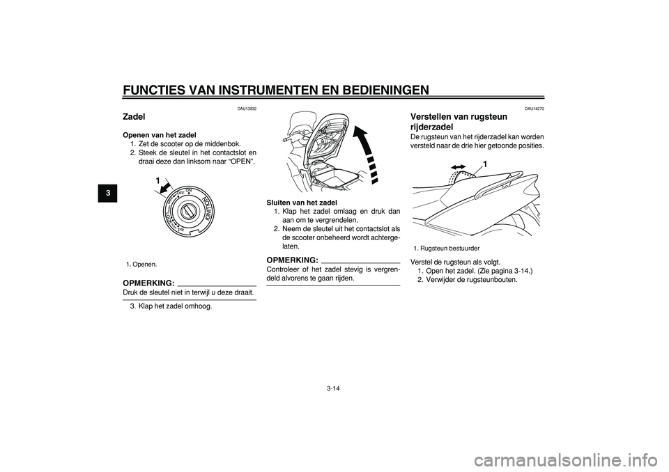 YAMAHA TMAX 2007  Instructieboekje (in Dutch)  
FUNCTIES VAN INSTRUMENTEN EN BEDIENINGEN 
3-14 
1
2
3
4
5
6
7
8
9
 
DAU13932 
Zadel  
Openen van het zadel 
1. Zet de scooter op de middenbok.
2. Steek de sleutel in het contactslot en
draai deze da
