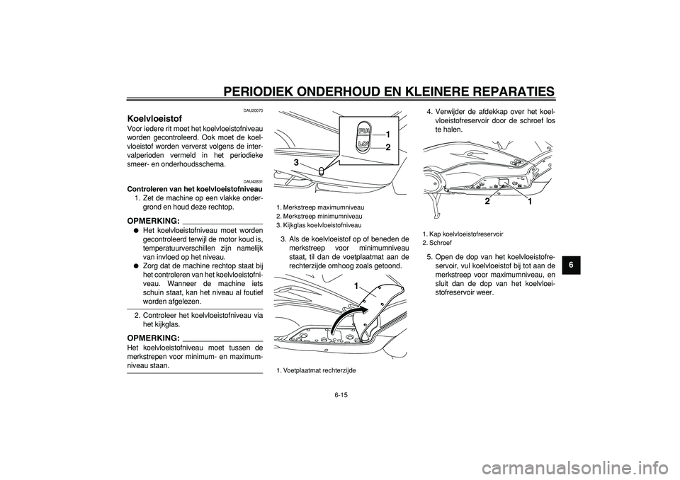 YAMAHA TMAX 2007  Instructieboekje (in Dutch)  
PERIODIEK ONDERHOUD EN KLEINERE REPARATIES 
6-15 
2
3
4
5
67
8
9
 
DAU20070 
Koelvloeistof  
Voor iedere rit moet het koelvloeistofniveau
worden gecontroleerd. Ook moet de koel-
vloeistof worden ver