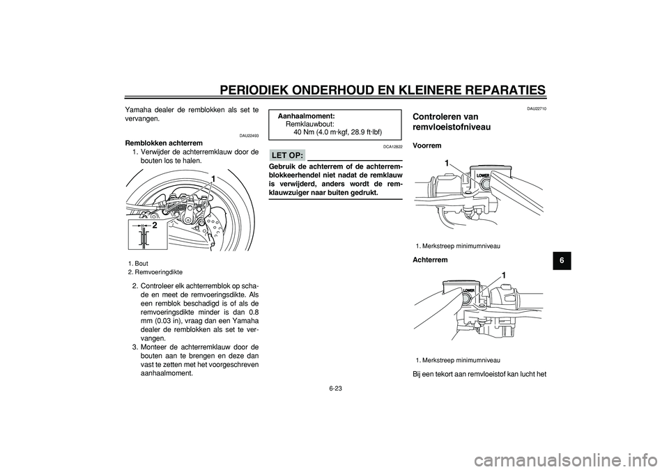 YAMAHA TMAX 2007  Instructieboekje (in Dutch)  
PERIODIEK ONDERHOUD EN KLEINERE REPARATIES 
6-23 
2
3
4
5
67
8
9
 
Yamaha dealer de remblokken als set te
vervangen. 
DAU22493 
Remblokken achterrem 
1. Verwijder de achterremklauw door de
bouten lo