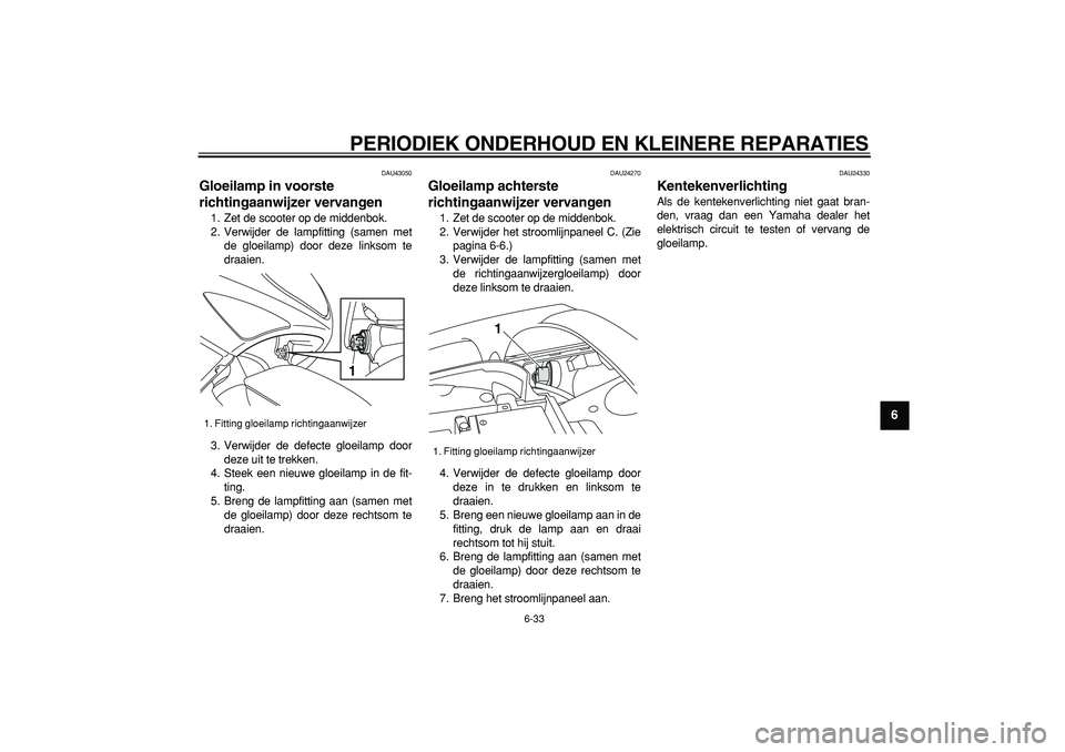 YAMAHA TMAX 2007  Instructieboekje (in Dutch)  
PERIODIEK ONDERHOUD EN KLEINERE REPARATIES 
6-33 
2
3
4
5
67
8
9
 
DAU43050 
Gloeilamp in voorste 
richtingaanwijzer vervangen  
1. Zet de scooter op de middenbok.
2. Verwijder de lampfitting (samen