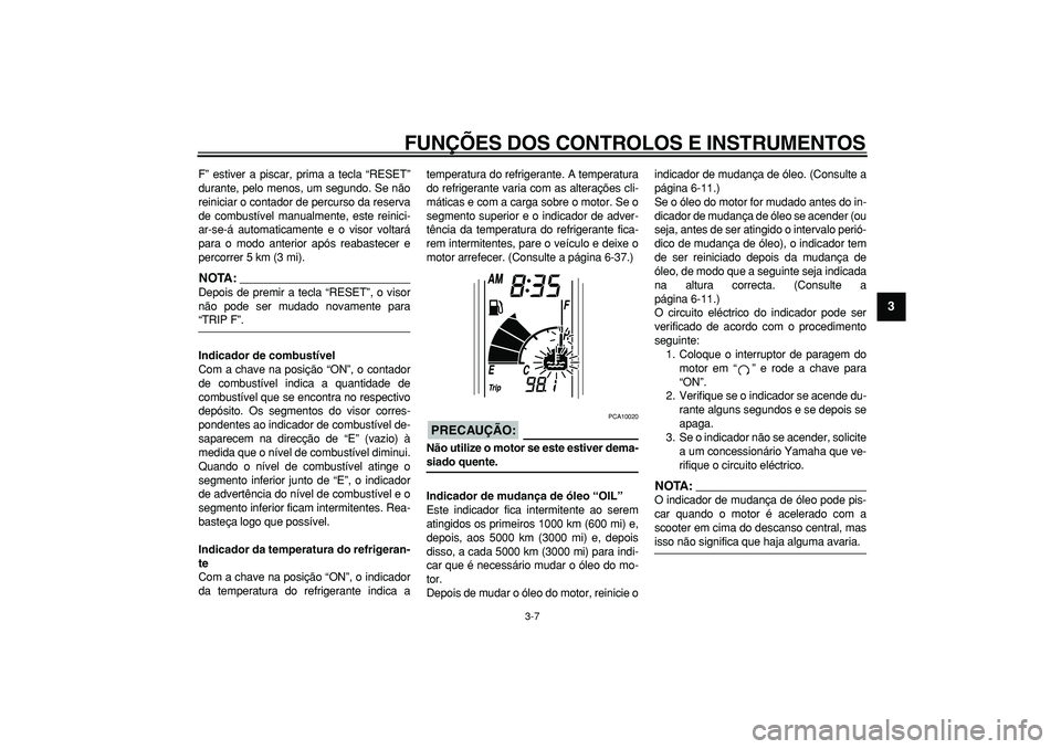 YAMAHA TMAX 2007  Manual de utilização (in Portuguese)  
FUNÇÕES DOS CONTROLOS E INSTRUMENTOS 
3-7 
2
34
5
6
7
8
9
 
F” estiver a piscar, prima a tecla “RESET”
durante, pelo menos, um segundo. Se não
reiniciar o contador de percurso da reserva
de
