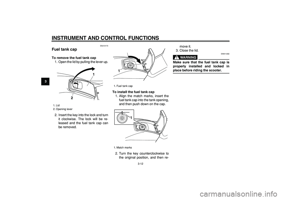 YAMAHA TMAX 2006 Owners Manual  
INSTRUMENT AND CONTROL FUNCTIONS 
3-12 
1
2
3
4
5
6
7
8
9
 
EAU13173 
Fuel tank cap  
To remove the fuel tank cap 
1. Open the lid by pulling the lever up.
2. Insert the key into the lock and turn
i