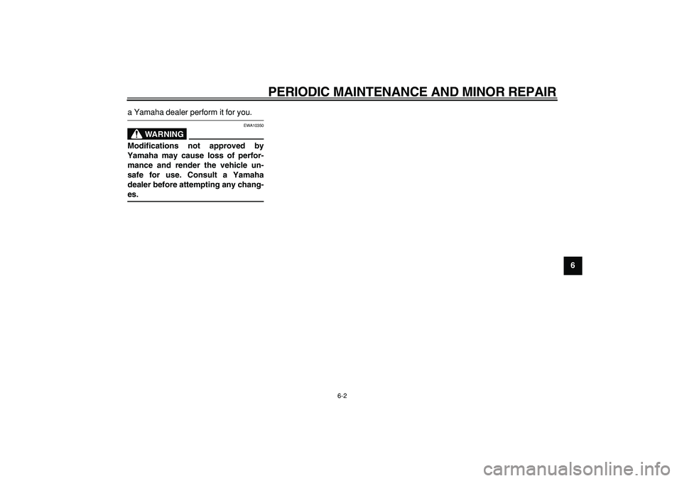 YAMAHA TMAX 2006 Service Manual  
PERIODIC MAINTENANCE AND MINOR REPAIR 
6-2 
2
3
4
5
67
8
9
 
a Yamaha dealer perform it for you.
WARNING
 
EWA10350 
Modifications not approved by
Yamaha may cause loss of perfor-
mance and render t