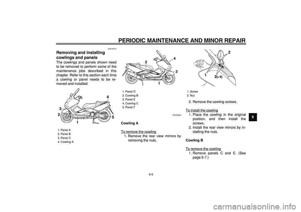 YAMAHA TMAX 2006 Service Manual  
PERIODIC MAINTENANCE AND MINOR REPAIR 
6-6 
2
3
4
5
67
8
9
 
EAU18712 
Removing and installing 
cowlings and panels  
The cowlings and panels shown need
to be removed to perform some of the
maintena