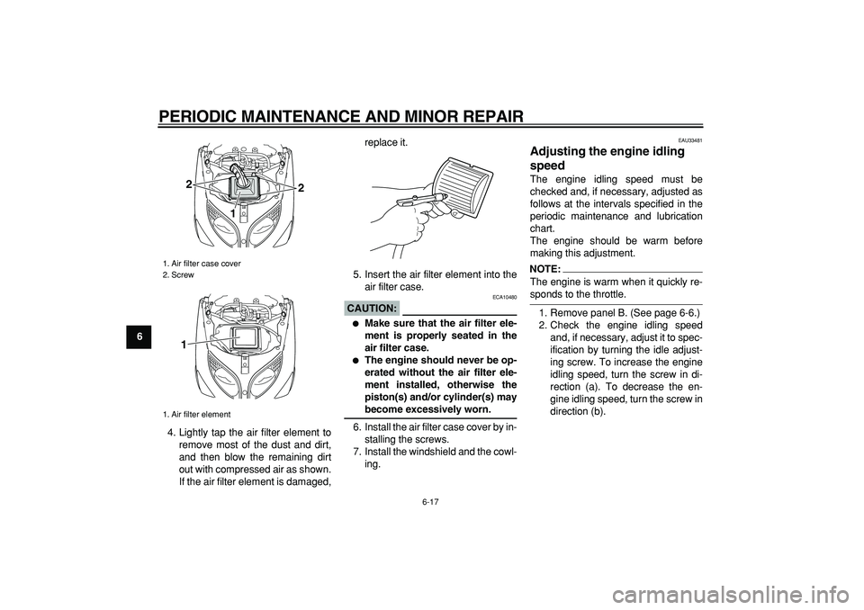 YAMAHA TMAX 2006 Owners Manual  
PERIODIC MAINTENANCE AND MINOR REPAIR 
6-17 
1
2
3
4
5
6
7
8
9 
4. Lightly tap the air filter element to
remove most of the dust and dirt,
and then blow the remaining dirt
out with compressed air as