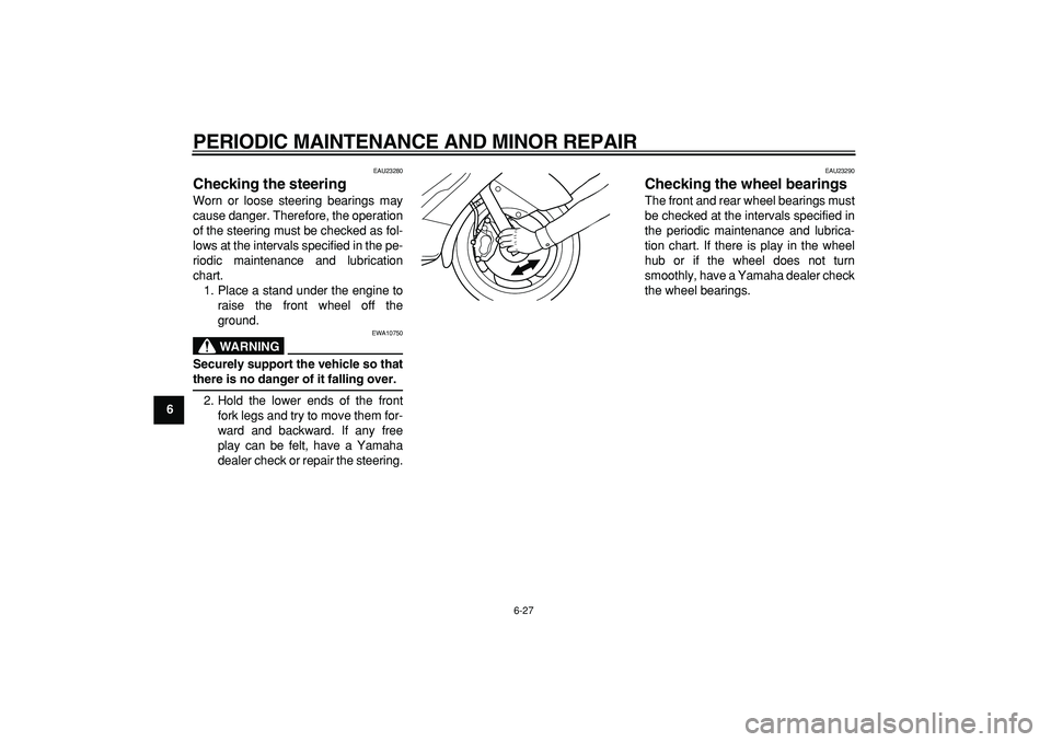 YAMAHA TMAX 2006 Owners Guide  
PERIODIC MAINTENANCE AND MINOR REPAIR 
6-27 
1
2
3
4
5
6
7
8
9
 
EAU23280 
Checking the steering  
Worn or loose steering bearings may
cause danger. Therefore, the operation
of the steering must be 