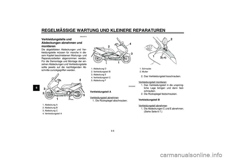 YAMAHA TMAX 2006  Betriebsanleitungen (in German)  
REGELMÄSSIGE WARTUNG UND KLEINERE REPARATUREN 
6-6 
1
2
3
4
5
6
7
8
9
 
GAU18712 
Verkleidungsteile und 
Abdeckungen abnehmen und 
montieren  
Die abgebildeten Abdeckungen und Ver-
kleidungsteile m