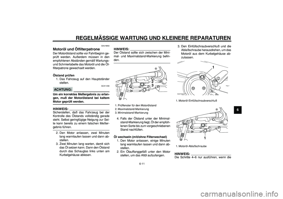YAMAHA TMAX 2006  Betriebsanleitungen (in German)  
REGELMÄSSIGE WARTUNG UND KLEINERE REPARATUREN 
6-11 
2
3
4
5
67
8
9
 
GAU19853 
Motoröl und Ölfilterpatrone  
Der Motorölstand sollte vor Fahrtbeginn ge-
prüft werden. Außerdem müssen in den
