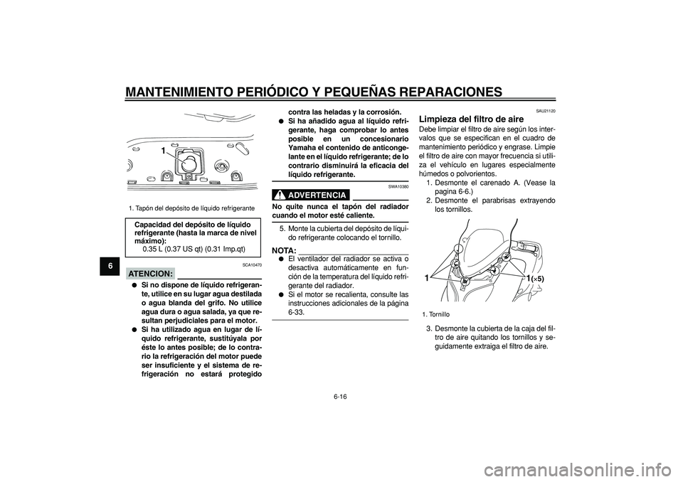 YAMAHA TMAX 2006  Manuale de Empleo (in Spanish)  
MANTENIMIENTO PERIÓDICO Y PEQUEÑAS REPARACIONES 
6-16 
1
2
3
4
5
6
7
8
9
ATENCION:
 
 SCA10470 
 
Si no dispone de líquido refrigeran-
te, utilice en su lugar agua destilada
o agua blanda del gr
