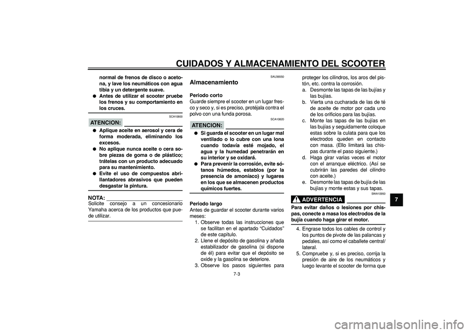 YAMAHA TMAX 2006  Manuale de Empleo (in Spanish)  
CUIDADOS Y ALMACENAMIENTO DEL SCOOTER 
7-3 
2
3
4
5
6
78
9
 
normal de frenos de disco o aceto-
na, y lave los neumáticos con agua
tibia y un detergente suave. 
 
Antes de utilizar el scooter prue