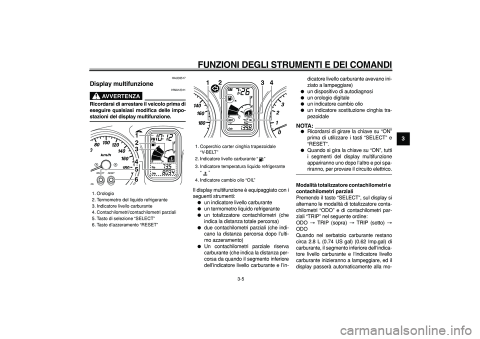 YAMAHA TMAX 2006  Manuale duso (in Italian)  
FUNZIONI DEGLI STRUMENTI E DEI COMANDI
 
3-5 
2
34
5
6
7
8
9
 
HAU33517 
Display multifunzione 
AVVERTENZA
 
HWA12311 
Ricordarsi di arrestare il veicolo prima di
eseguire qualsiasi modifica delle i