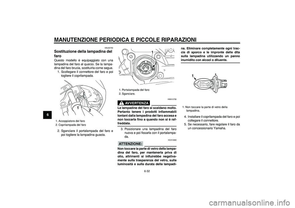 YAMAHA TMAX 2006  Manuale duso (in Italian)  
MANUTENZIONE PERIODICA E PICCOLE RIPARAZIONI
 
6-32 
1
2
3
4
5
6
7
8
9
 
HAU23760 
Sostituzione della lampadina del 
faro  
Questo modello è equipaggiato con una
lampadina del faro al quarzo. Se la