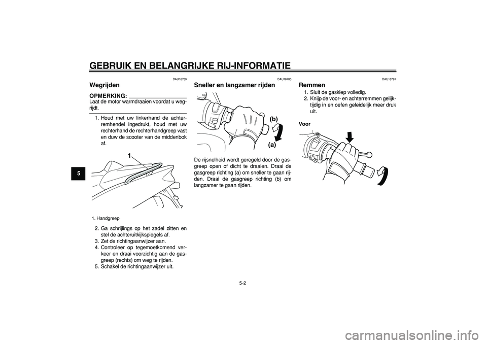 YAMAHA TMAX 2006  Instructieboekje (in Dutch)  
GEBRUIK EN BELANGRIJKE RIJ-INFORMATIE 
5-2 
1
2
3
4
5
6
7
8
9
 
DAU16760 
Wegrijden 
OPMERKING:
 
Laat de motor warmdraaien voordat u weg- 
rijdt.
1. Houd met uw linkerhand de achter-
remhendel inge