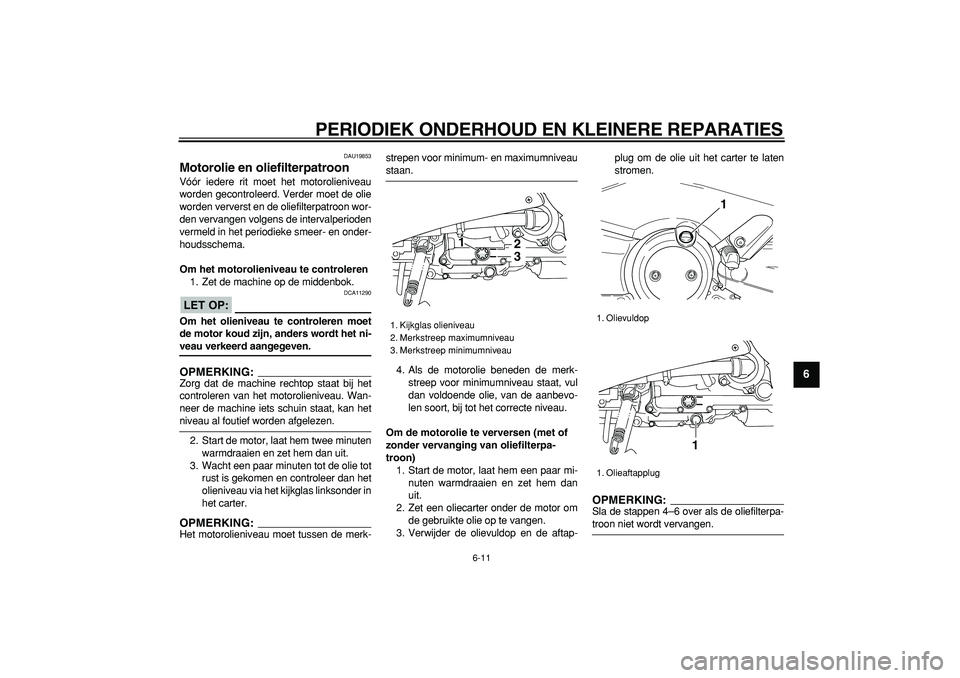 YAMAHA TMAX 2006  Instructieboekje (in Dutch)  
PERIODIEK ONDERHOUD EN KLEINERE REPARATIES 
6-11 
2
3
4
5
67
8
9
 
DAU19853 
Motorolie en oliefilterpatroon  
Vóór iedere rit moet het motorolieniveau
worden gecontroleerd. Verder moet de olie
wor